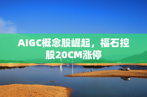 AIGC概念股崛起，福石控股20CM涨停
