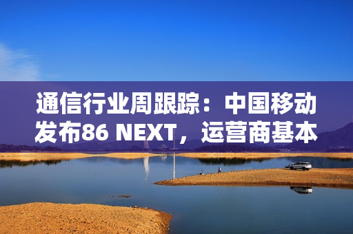 通信行业周跟踪：中国移动发布86 NEXT，运营商基本盘稳健向好-231016