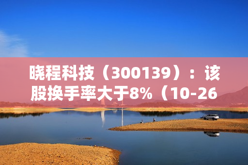 晓程科技（300139）：该股换手率大于8%（10-26）