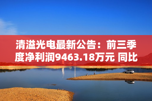 清溢光电最新公告：前三季度净利润9463.18万元 同比增长36.87%