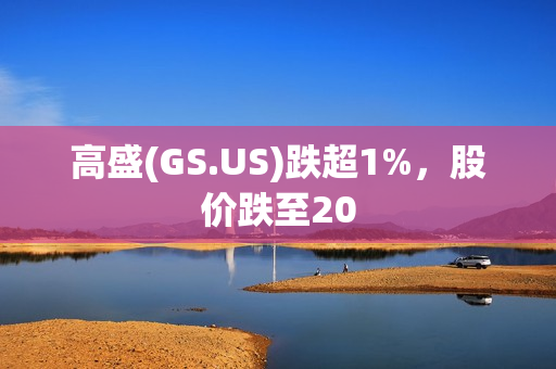 高盛(GS.US)跌超1%，股价跌至20