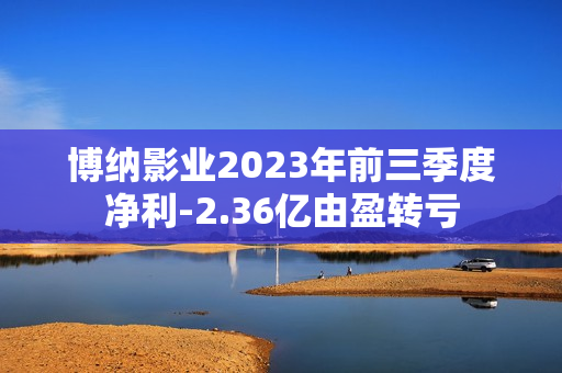 博纳影业2023年前三季度净利-2.36亿由盈转亏