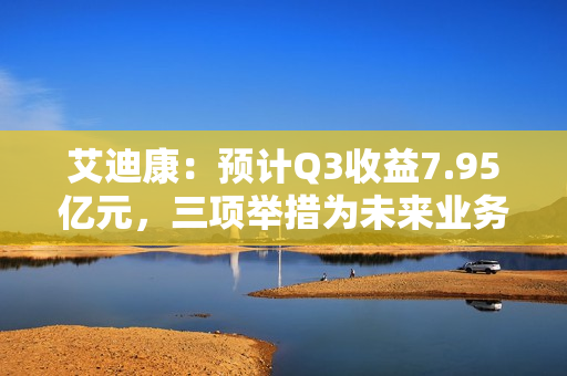 艾迪康：预计Q3收益7.95亿元，三项举措为未来业务保驾护航