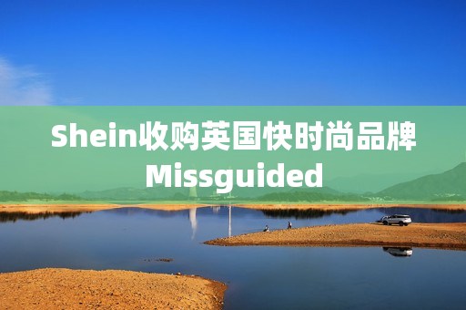 Shein收购英国快时尚品牌Missguided