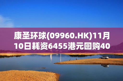 康圣环球(09960.HK)11月10日耗资6455港元回购4000股