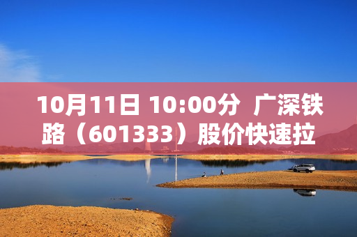 10月11日 10:00分  广深铁路（601333）股价快速拉升