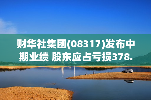 财华社集团(08317)发布中期业绩 股东应占亏损378.1万港元 同比扩大188.41%