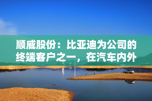 顺威股份：比亚迪为公司的终端客户之一，在汽车内外饰、模具等方面与公司存在业务合作