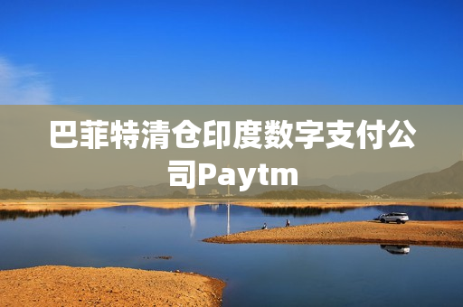 巴菲特清仓印度数字支付公司Paytm