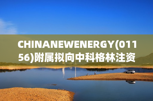 CHINANEWENERGY(01156)附属拟向中科格林注资5300万元 11月27日复牌