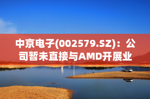中京电子(002579.SZ)：公司暂未直接与AMD开展业务