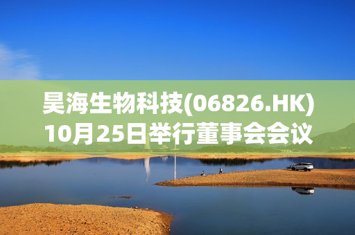 昊海生物科技(06826.HK)10月25日举行董事会会议审议及通过第三季度业绩