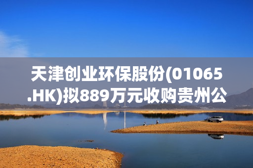 天津创业环保股份(01065.HK)拟889万元收购贵州公司5%股权