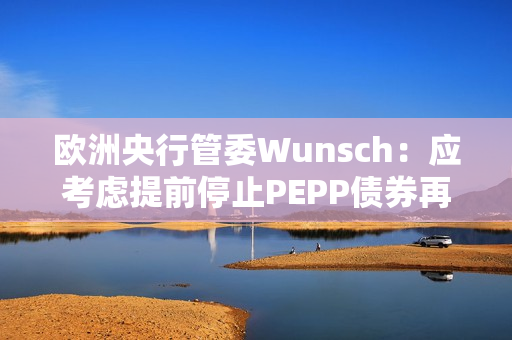 欧洲央行管委Wunsch：应考虑提前停止PEPP债券再投资