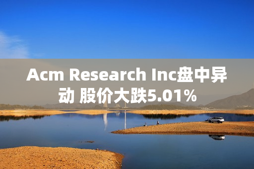 Acm Research Inc盘中异动 股价大跌5.01%