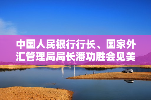 中国人民银行行长、国家外汇管理局局长潘功胜会见美国财政部长耶伦