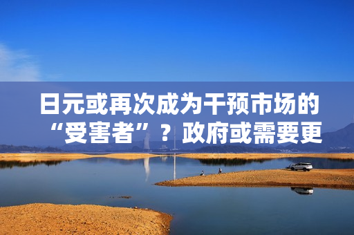 日元或再次成为干预市场的“受害者”？政府或需要更多资金介入