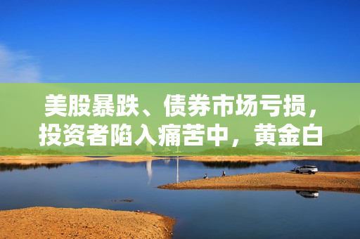 美股暴跌、债券市场亏损，投资者陷入痛苦中，黄金白银价格大幅下跌，美元上涨！