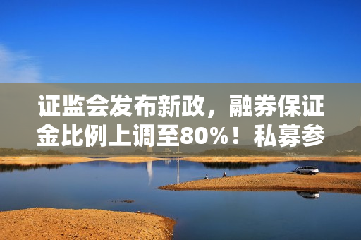 证监会发布新政，融券保证金比例上调至80%！私募参与融券更需谨慎