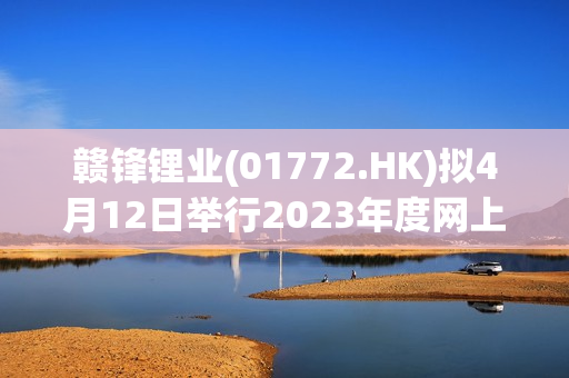 赣锋锂业(01772.HK)拟4月12日举行2023年度网上业绩说明会