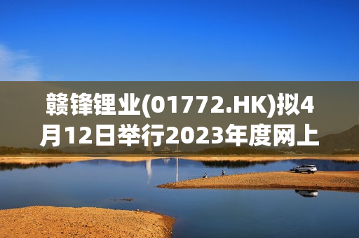 赣锋锂业(01772.HK)拟4月12日举行2023年度网上业绩说明会