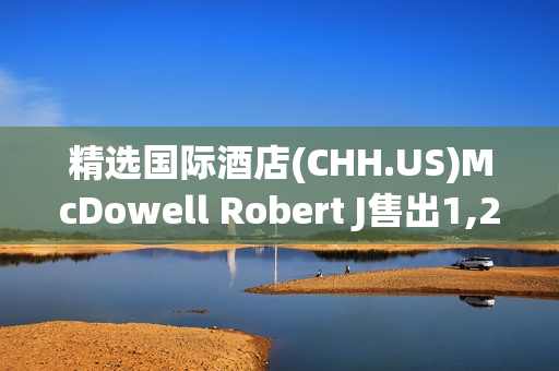 精选国际酒店(CHH.US)McDowell Robert J售出1,243股普通股股份，价值约14.62万美元